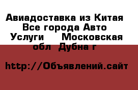 Авиадоставка из Китая - Все города Авто » Услуги   . Московская обл.,Дубна г.